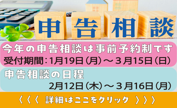 申告相談 今年の申告相談は事前予約制です 受付時間：1月19日(月曜日)から3月15日(日曜日) 申告相談の日程 2月12日(木曜日)から3月16日(月曜日) 詳細はここをクリック